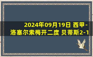 2024年09月19日 西甲-洛塞尔索梅开二度 贝蒂斯2-1赫塔费